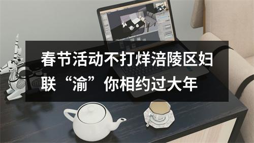 春节活动不打烊涪陵区妇联“渝”你相约过大年