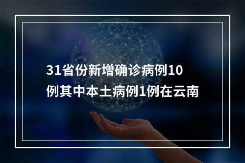 31省份新增确诊病例10例其中本土病例1例在云南