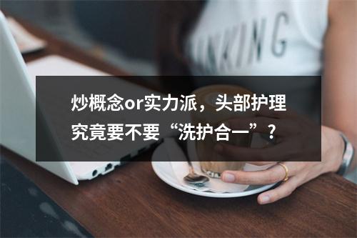 炒概念or实力派，头部护理究竟要不要“洗护合一”?