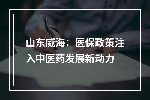 山东威海：医保政策注入中医药发展新动力