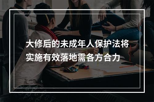 大修后的未成年人保护法将实施有效落地需各方合力