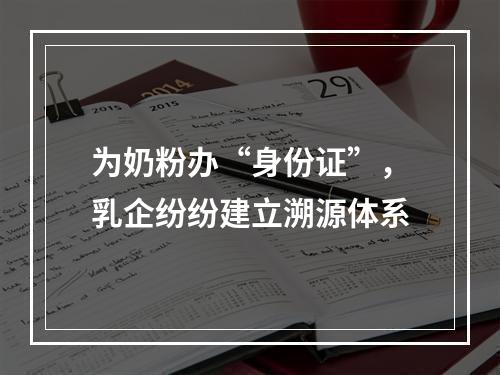 为奶粉办“身份证”，乳企纷纷建立溯源体系