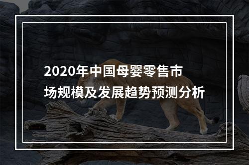 2020年中国母婴零售市场规模及发展趋势预测分析