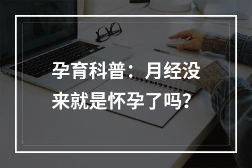 孕育科普：月经没来就是怀孕了吗？