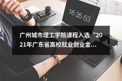 广州城市理工学院课程入选“2021年广东省高校就业创业金课”