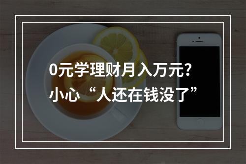 0元学理财月入万元？小心“人还在钱没了”