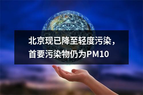 北京现已降至轻度污染，首要污染物仍为PM10