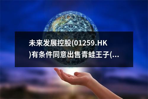 未来发展控股(01259.HK)有条件同意出售青蛙王子(福建)婴童护理全部股权