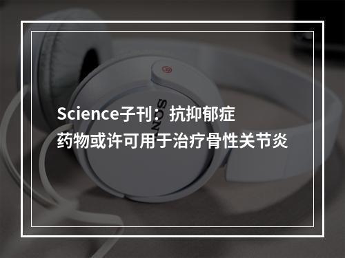 Science子刊：抗抑郁症药物或许可用于治疗骨性关节炎