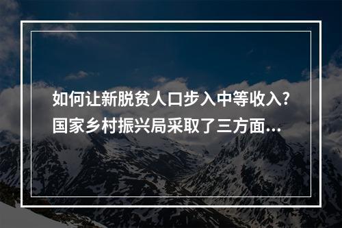 如何让新脱贫人口步入中等收入?国家乡村振兴局采取了三方面措施