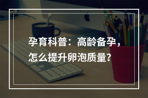 孕育科普：高龄备孕，怎么提升卵泡质量？