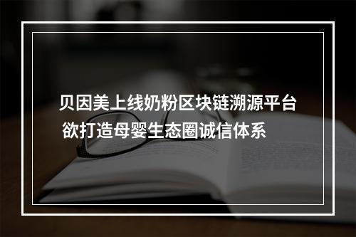 贝因美上线奶粉区块链溯源平台 欲打造母婴生态圈诚信体系