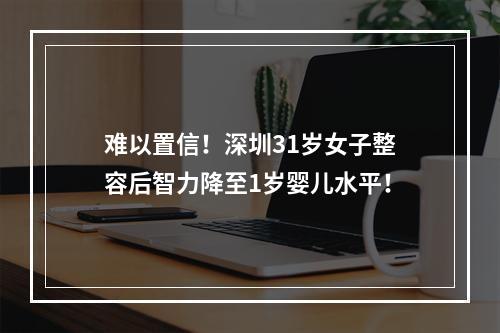 难以置信！深圳31岁女子整容后智力降至1岁婴儿水平！