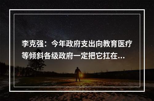 李克强：今年政府支出向教育医疗等倾斜各级政府一定把它扛在肩上