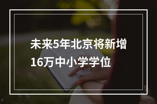 未来5年北京将新增16万中小学学位