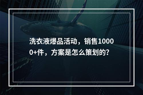 洗衣液爆品活动，销售10000+件，方案是怎么策划的？