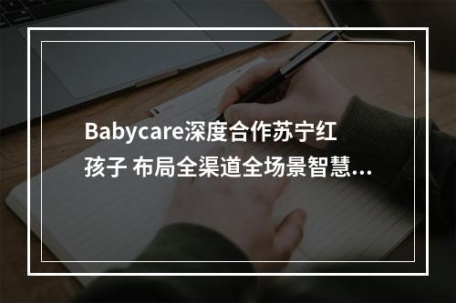 Babycare深度合作苏宁红孩子 布局全渠道全场景智慧零售