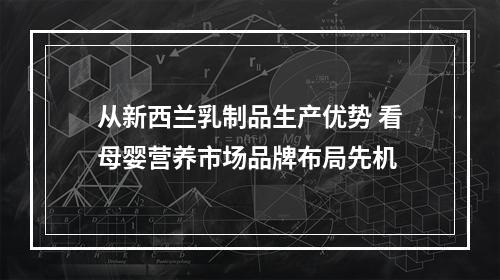 从新西兰乳制品生产优势 看母婴营养市场品牌布局先机