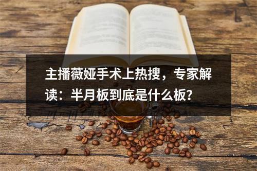 主播薇娅手术上热搜，专家解读：半月板到底是什么板？