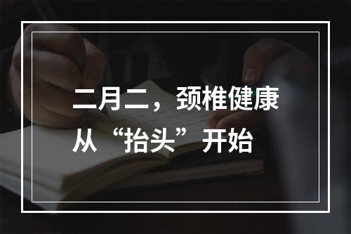 二月二，颈椎健康从“抬头”开始
