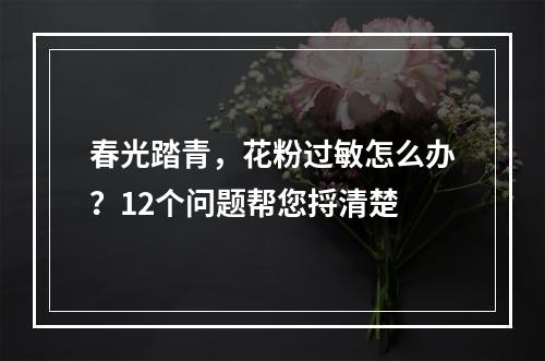 春光踏青，花粉过敏怎么办？12个问题帮您捋清楚
