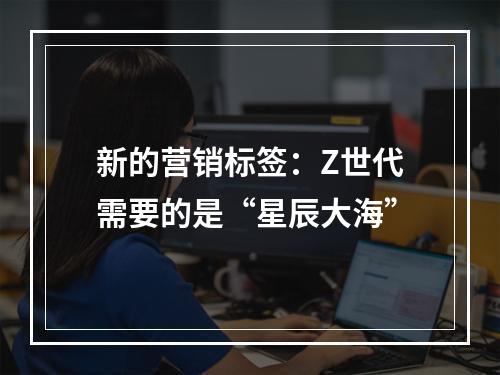 新的营销标签：Z世代需要的是“星辰大海”