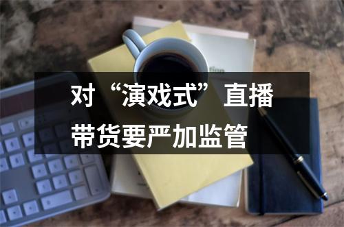 对“演戏式”直播带货要严加监管