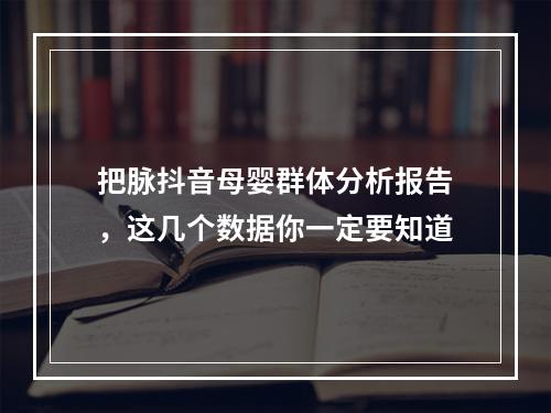 把脉抖音母婴群体分析报告，这几个数据你一定要知道