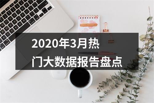 2020年3月热门大数据报告盘点