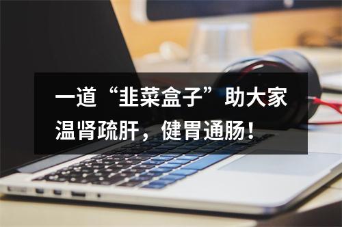 一道“韭菜盒子”助大家温肾疏肝，健胃通肠！