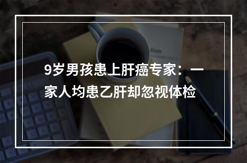9岁男孩患上肝癌专家：一家人均患乙肝却忽视体检