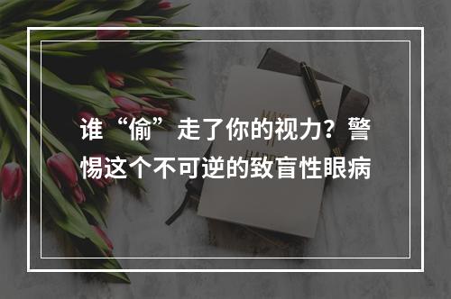 谁“偷”走了你的视力？警惕这个不可逆的致盲性眼病