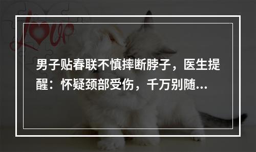 男子贴春联不慎摔断脖子，医生提醒：怀疑颈部受伤，千万别随意搬动！