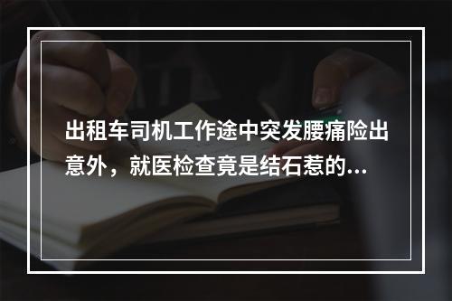出租车司机工作途中突发腰痛险出意外，就医检查竟是结石惹的祸