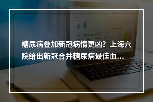 糖尿病叠加新冠病情更凶？上海六院给出新冠合并糖尿病最佳血糖控制目标