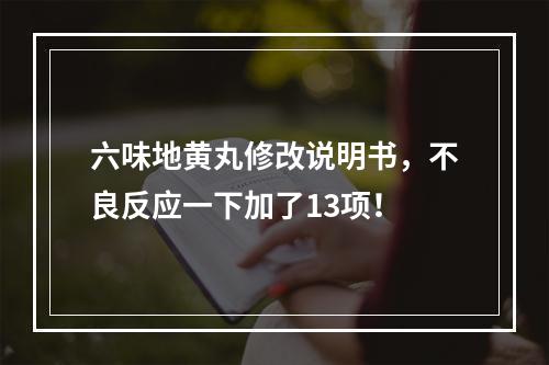 六味地黄丸修改说明书，不良反应一下加了13项！