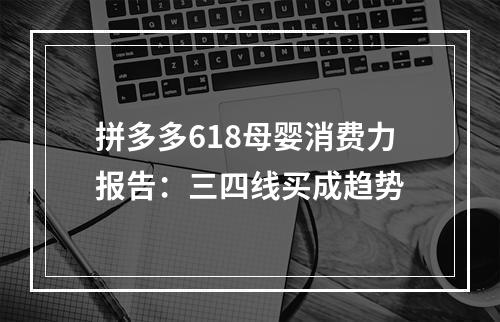 拼多多618母婴消费力报告：三四线买成趋势