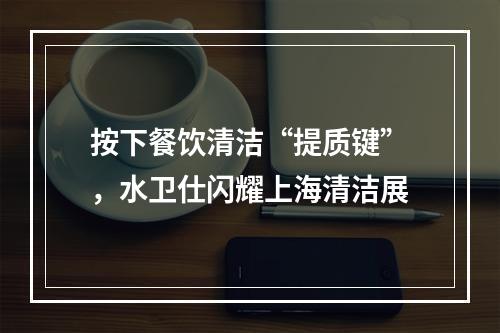 按下餐饮清洁“提质键”，水卫仕闪耀上海清洁展
