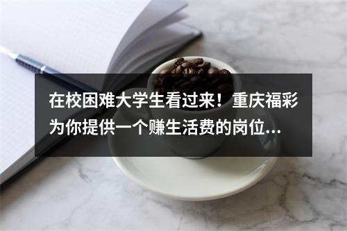 在校困难大学生看过来！重庆福彩为你提供一个赚生活费的岗位每月最多有1000元