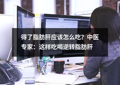 得了脂肪肝应该怎么吃？中医专家：这样吃喝逆转脂肪肝