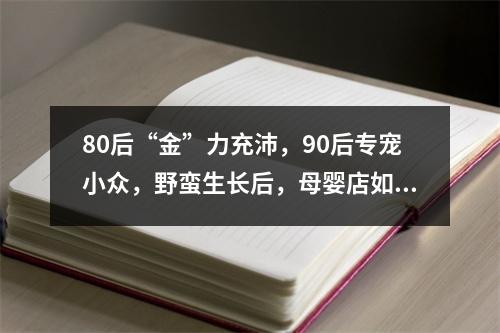80后“金”力充沛，90后专宠小众，野蛮生长后，母婴店如何重构品类？