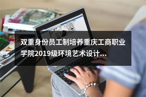 双重身份员工制培养重庆工商职业学院2019级环境艺术设计、建筑模型专业学子开启实训之旅