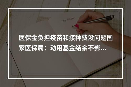 医保金负担疫苗和接种费没问题国家医保局：动用基金结余不影响群众医保待遇