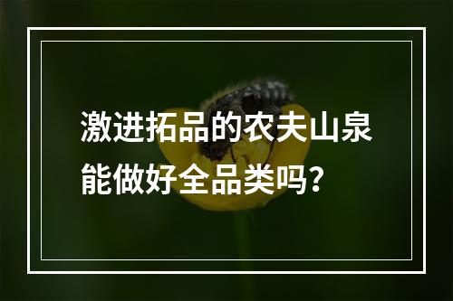 激进拓品的农夫山泉能做好全品类吗？