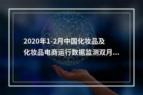 2020年1-2月中国化妆品及化妆品电商运行数据监测双月报