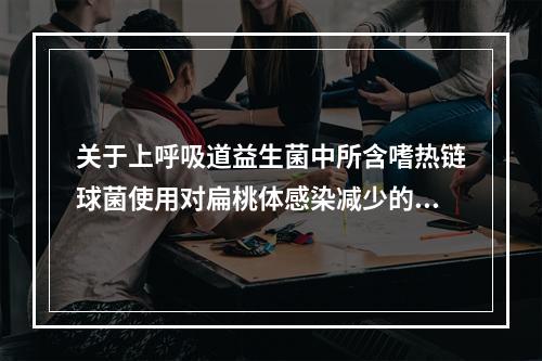 关于上呼吸道益生菌中所含嗜热链球菌使用对扁桃体感染减少的观察研究摘要