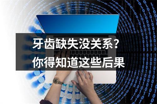 牙齿缺失没关系？你得知道这些后果