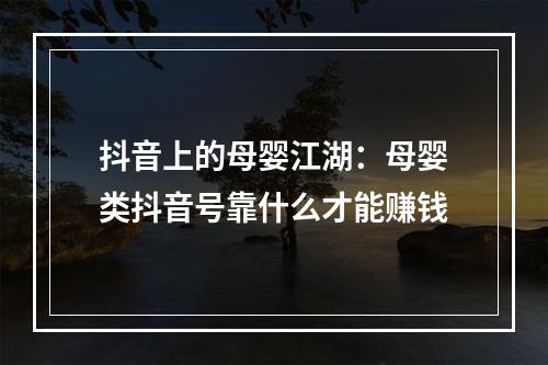 抖音上的母婴江湖：母婴类抖音号靠什么才能赚钱