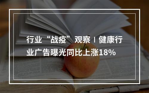 行业“战疫”观察∣健康行业广告曝光同比上涨18%