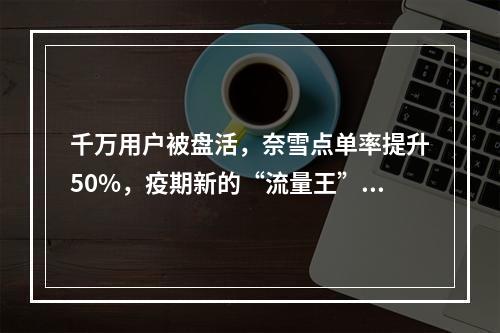 千万用户被盘活，奈雪点单率提升50%，疫期新的“流量王”诞生！